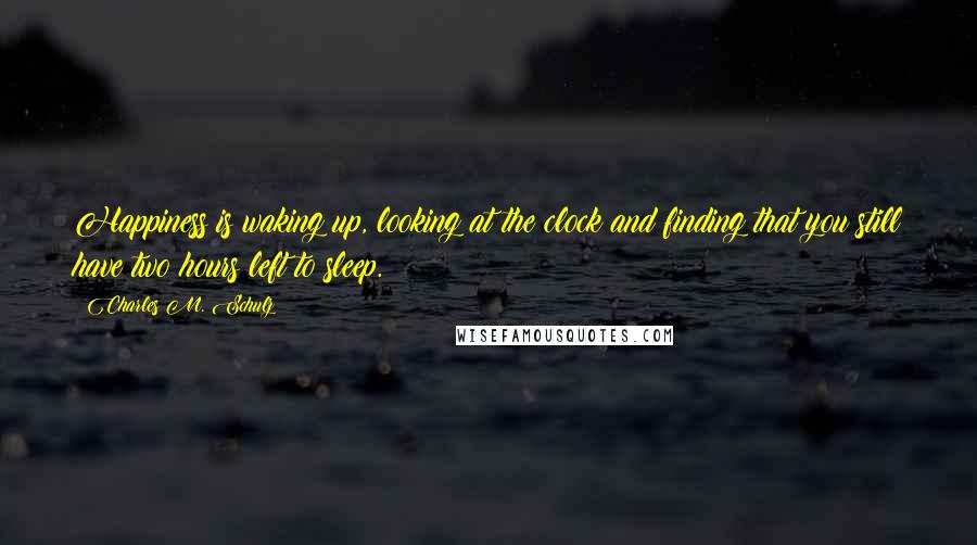 Charles M. Schulz Quotes: Happiness is waking up, looking at the clock and finding that you still have two hours left to sleep.