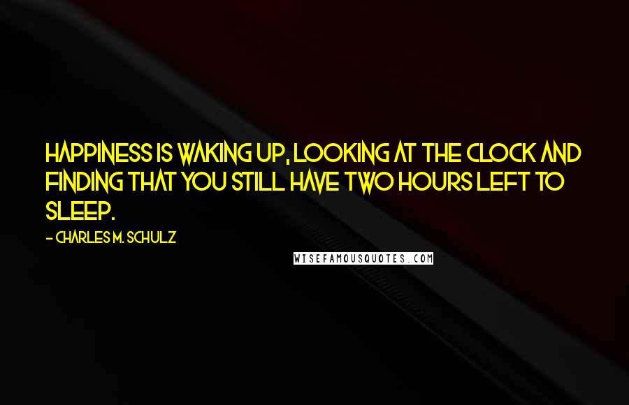 Charles M. Schulz Quotes: Happiness is waking up, looking at the clock and finding that you still have two hours left to sleep.