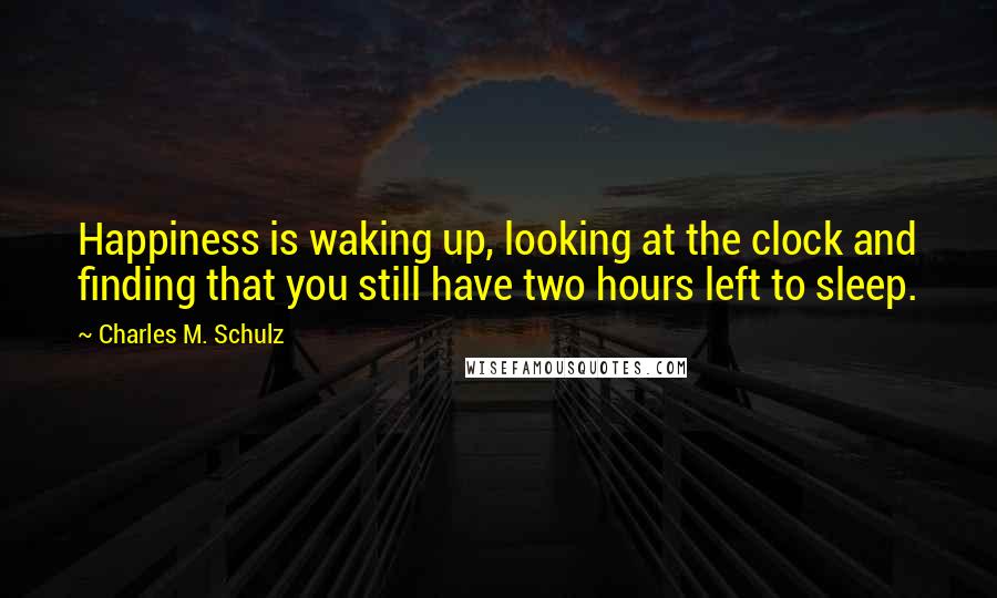 Charles M. Schulz Quotes: Happiness is waking up, looking at the clock and finding that you still have two hours left to sleep.