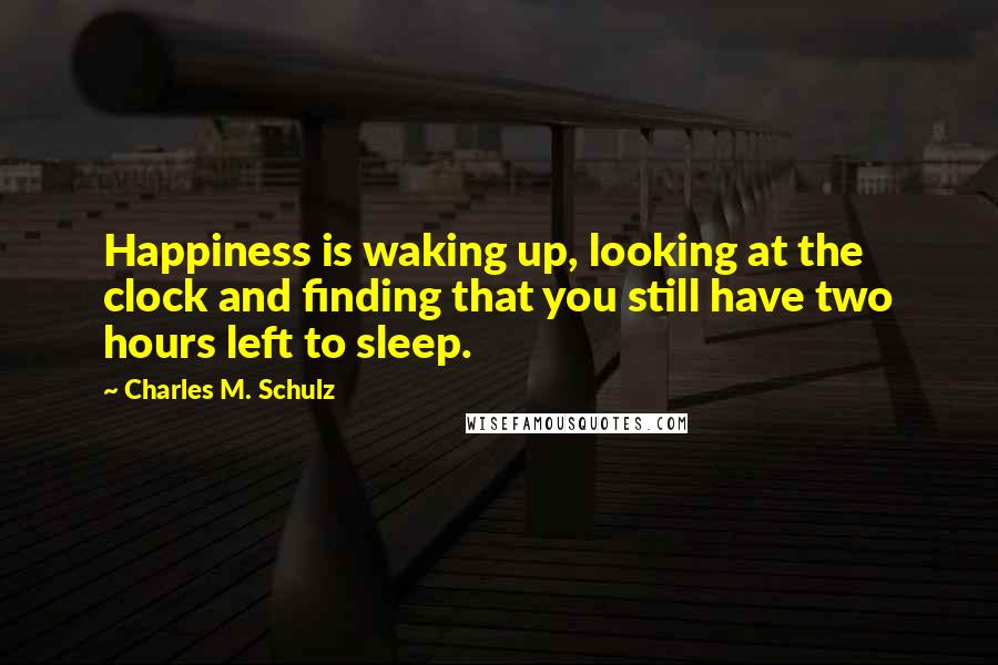 Charles M. Schulz Quotes: Happiness is waking up, looking at the clock and finding that you still have two hours left to sleep.