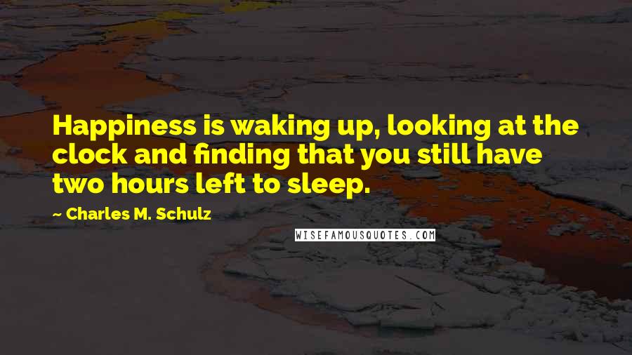 Charles M. Schulz Quotes: Happiness is waking up, looking at the clock and finding that you still have two hours left to sleep.