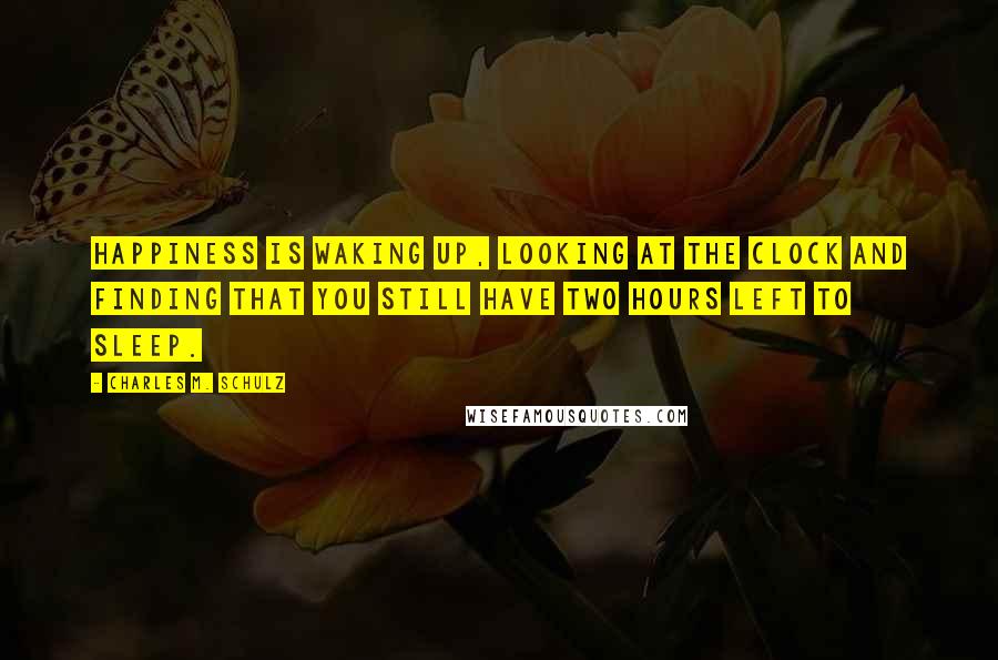 Charles M. Schulz Quotes: Happiness is waking up, looking at the clock and finding that you still have two hours left to sleep.