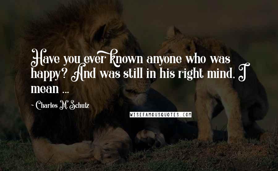 Charles M. Schulz Quotes: Have you ever known anyone who was happy? And was still in his right mind, I mean ...