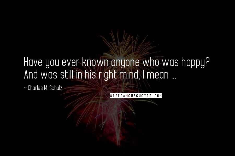 Charles M. Schulz Quotes: Have you ever known anyone who was happy? And was still in his right mind, I mean ...