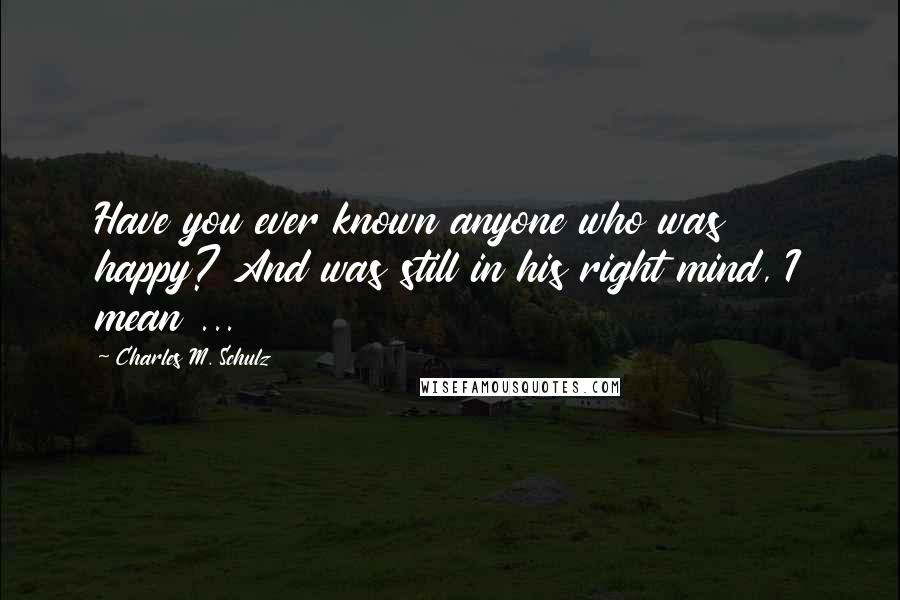 Charles M. Schulz Quotes: Have you ever known anyone who was happy? And was still in his right mind, I mean ...