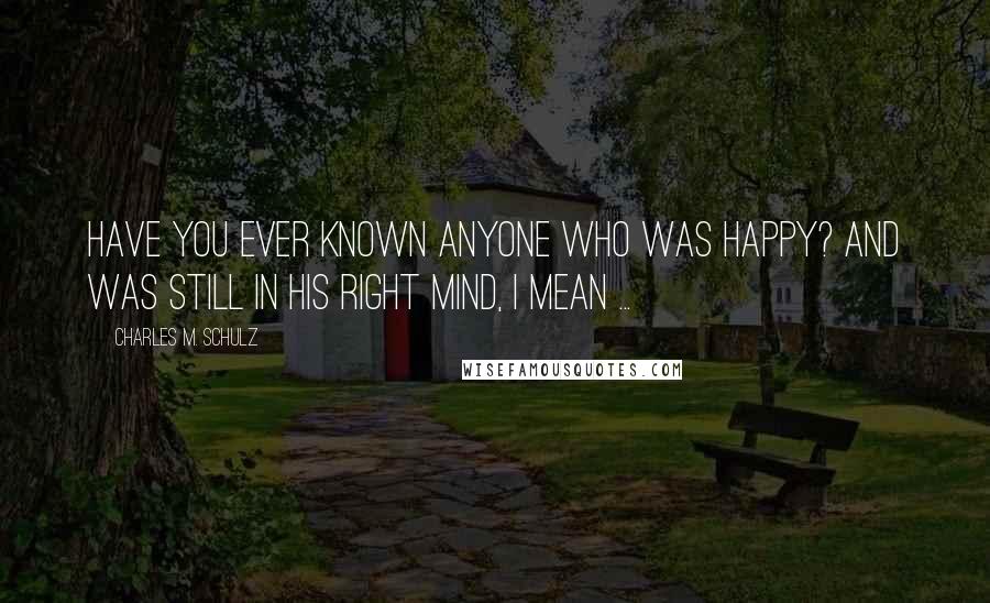 Charles M. Schulz Quotes: Have you ever known anyone who was happy? And was still in his right mind, I mean ...