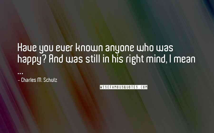 Charles M. Schulz Quotes: Have you ever known anyone who was happy? And was still in his right mind, I mean ...
