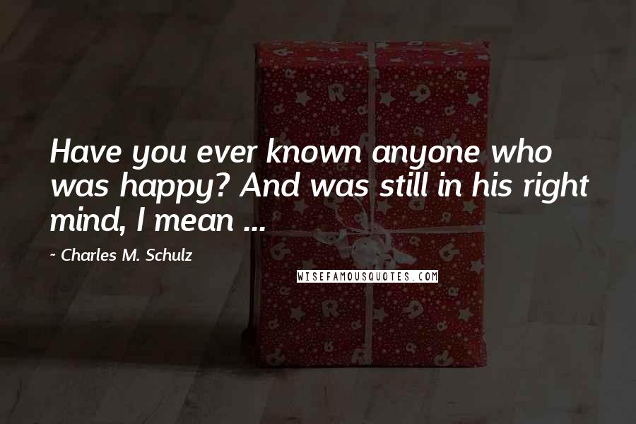 Charles M. Schulz Quotes: Have you ever known anyone who was happy? And was still in his right mind, I mean ...