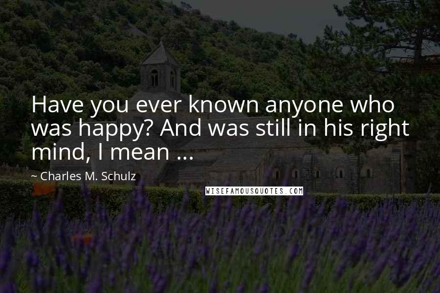 Charles M. Schulz Quotes: Have you ever known anyone who was happy? And was still in his right mind, I mean ...