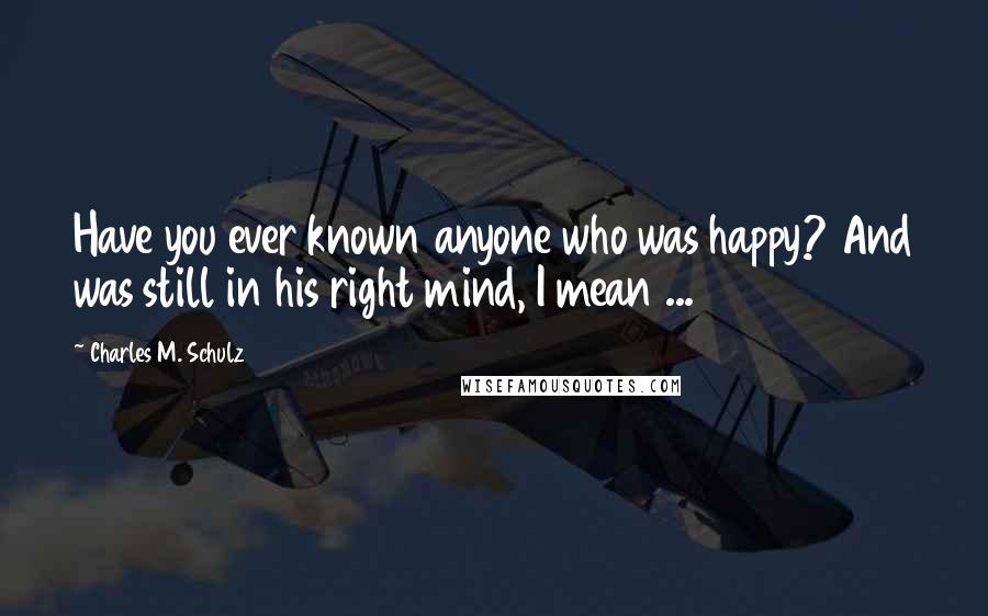 Charles M. Schulz Quotes: Have you ever known anyone who was happy? And was still in his right mind, I mean ...