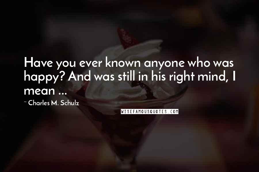 Charles M. Schulz Quotes: Have you ever known anyone who was happy? And was still in his right mind, I mean ...