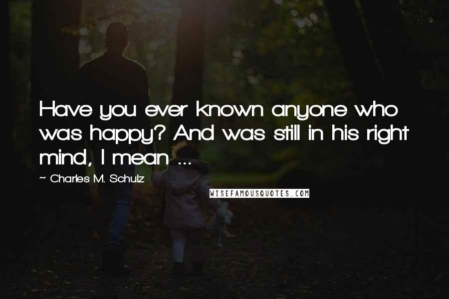 Charles M. Schulz Quotes: Have you ever known anyone who was happy? And was still in his right mind, I mean ...