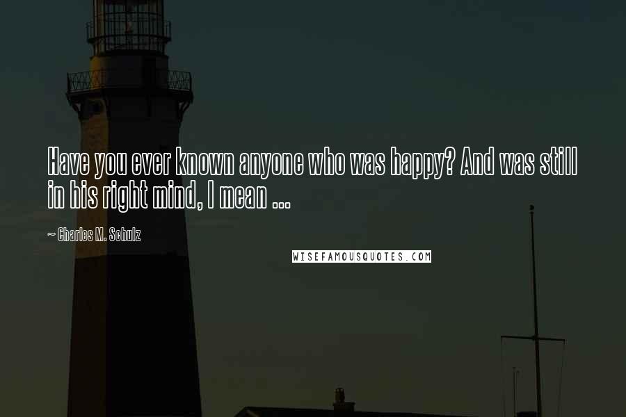 Charles M. Schulz Quotes: Have you ever known anyone who was happy? And was still in his right mind, I mean ...