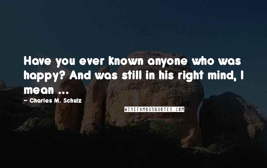 Charles M. Schulz Quotes: Have you ever known anyone who was happy? And was still in his right mind, I mean ...