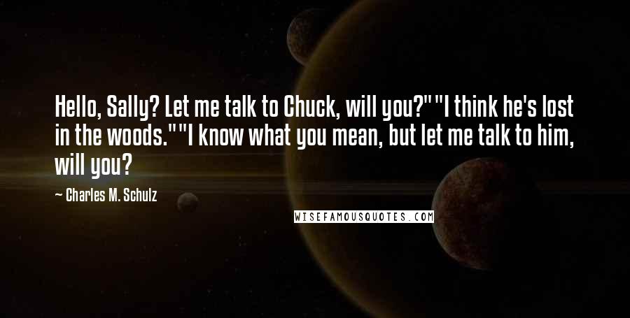 Charles M. Schulz Quotes: Hello, Sally? Let me talk to Chuck, will you?""I think he's lost in the woods.""I know what you mean, but let me talk to him, will you?