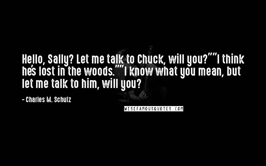 Charles M. Schulz Quotes: Hello, Sally? Let me talk to Chuck, will you?""I think he's lost in the woods.""I know what you mean, but let me talk to him, will you?