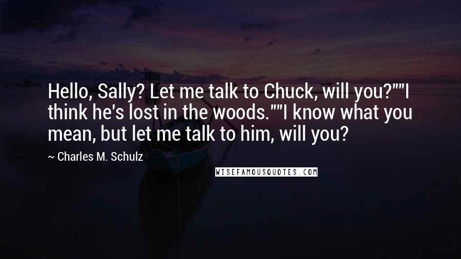 Charles M. Schulz Quotes: Hello, Sally? Let me talk to Chuck, will you?""I think he's lost in the woods.""I know what you mean, but let me talk to him, will you?