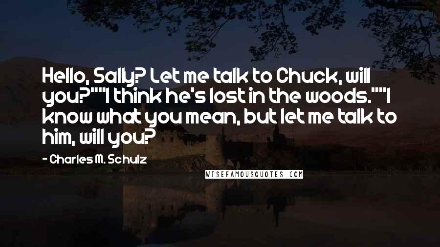 Charles M. Schulz Quotes: Hello, Sally? Let me talk to Chuck, will you?""I think he's lost in the woods.""I know what you mean, but let me talk to him, will you?