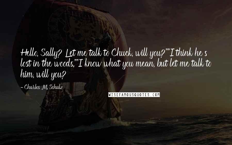 Charles M. Schulz Quotes: Hello, Sally? Let me talk to Chuck, will you?""I think he's lost in the woods.""I know what you mean, but let me talk to him, will you?