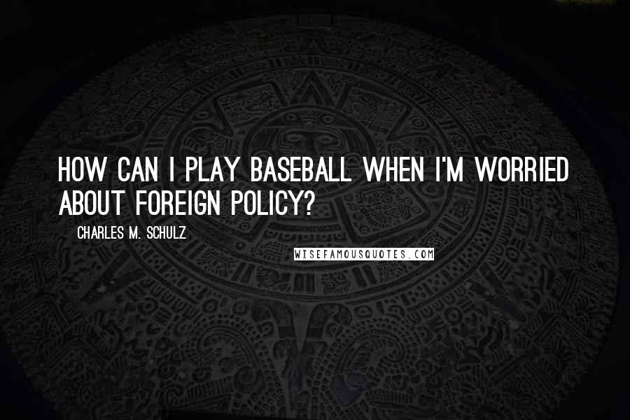 Charles M. Schulz Quotes: How can I play baseball when I'm worried about foreign policy?