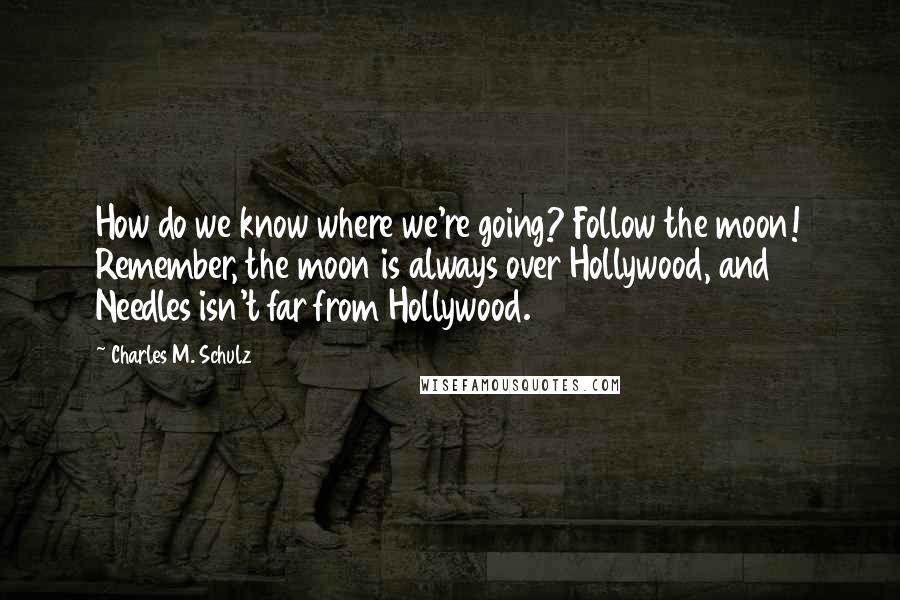 Charles M. Schulz Quotes: How do we know where we're going? Follow the moon! Remember, the moon is always over Hollywood, and Needles isn't far from Hollywood.