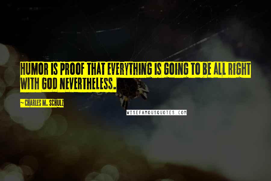 Charles M. Schulz Quotes: Humor is proof that everything is going to be all right with God nevertheless.