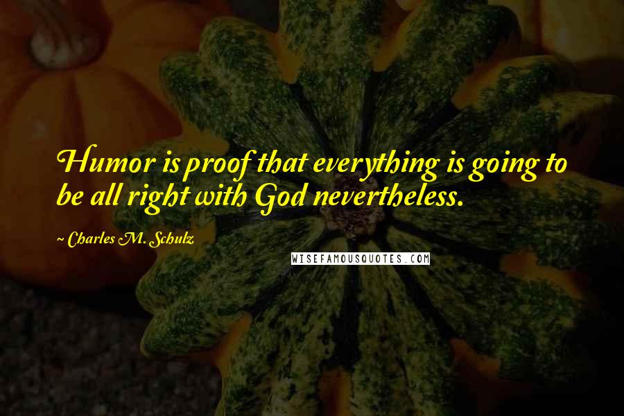 Charles M. Schulz Quotes: Humor is proof that everything is going to be all right with God nevertheless.