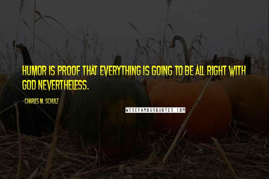 Charles M. Schulz Quotes: Humor is proof that everything is going to be all right with God nevertheless.
