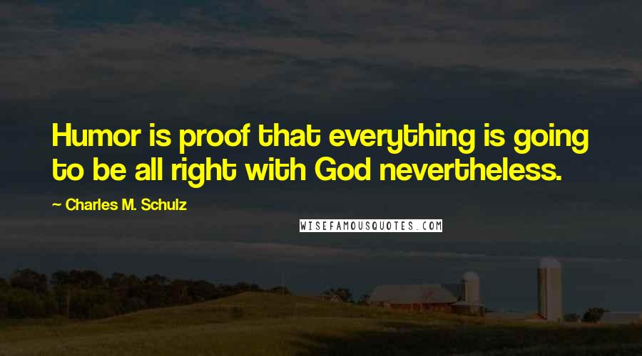 Charles M. Schulz Quotes: Humor is proof that everything is going to be all right with God nevertheless.