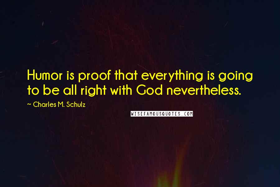 Charles M. Schulz Quotes: Humor is proof that everything is going to be all right with God nevertheless.