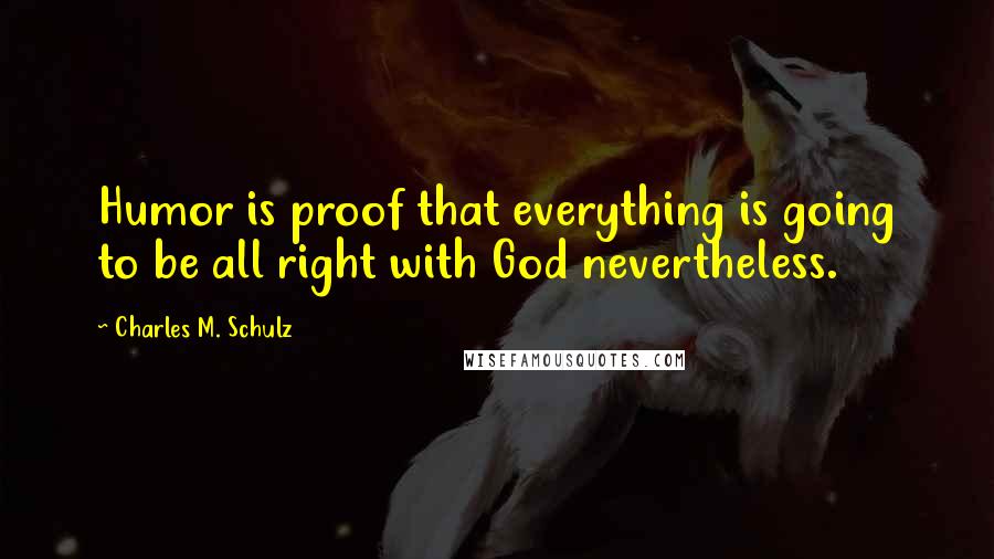 Charles M. Schulz Quotes: Humor is proof that everything is going to be all right with God nevertheless.