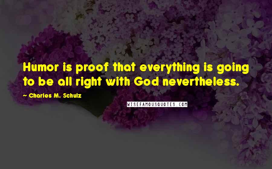Charles M. Schulz Quotes: Humor is proof that everything is going to be all right with God nevertheless.