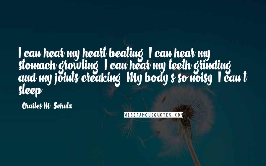 Charles M. Schulz Quotes: I can hear my heart beating. I can hear my stomach growling. I can hear my teeth grinding and my joints creaking. My body's so noisy, I can't sleep.