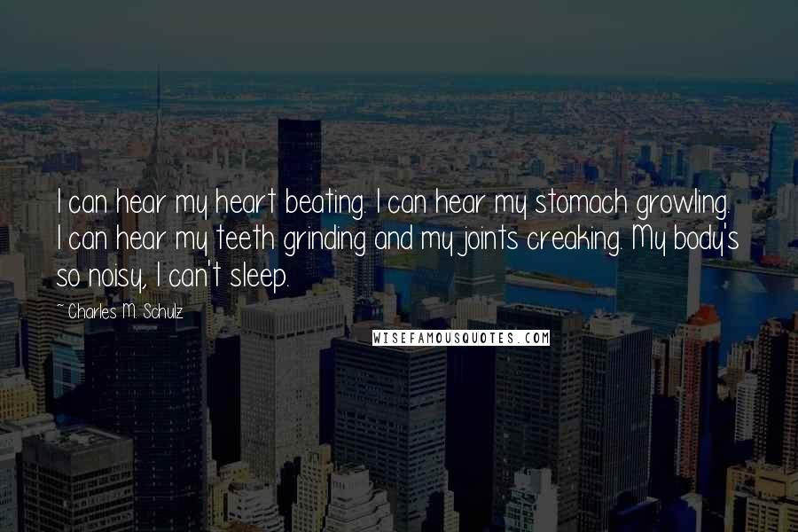 Charles M. Schulz Quotes: I can hear my heart beating. I can hear my stomach growling. I can hear my teeth grinding and my joints creaking. My body's so noisy, I can't sleep.