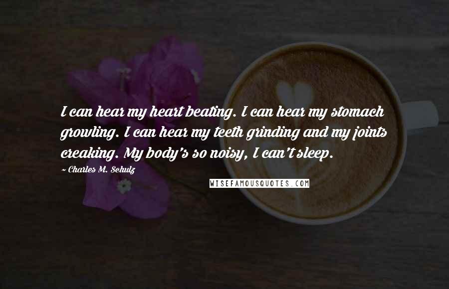 Charles M. Schulz Quotes: I can hear my heart beating. I can hear my stomach growling. I can hear my teeth grinding and my joints creaking. My body's so noisy, I can't sleep.