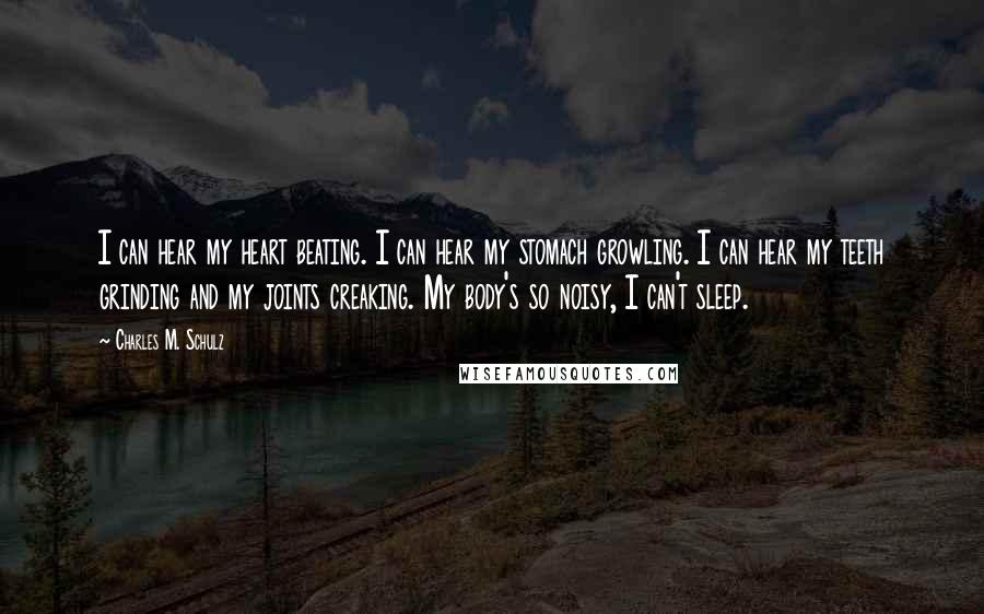Charles M. Schulz Quotes: I can hear my heart beating. I can hear my stomach growling. I can hear my teeth grinding and my joints creaking. My body's so noisy, I can't sleep.