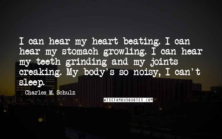 Charles M. Schulz Quotes: I can hear my heart beating. I can hear my stomach growling. I can hear my teeth grinding and my joints creaking. My body's so noisy, I can't sleep.
