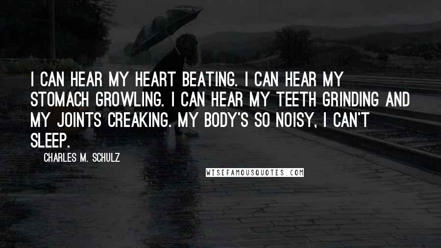 Charles M. Schulz Quotes: I can hear my heart beating. I can hear my stomach growling. I can hear my teeth grinding and my joints creaking. My body's so noisy, I can't sleep.