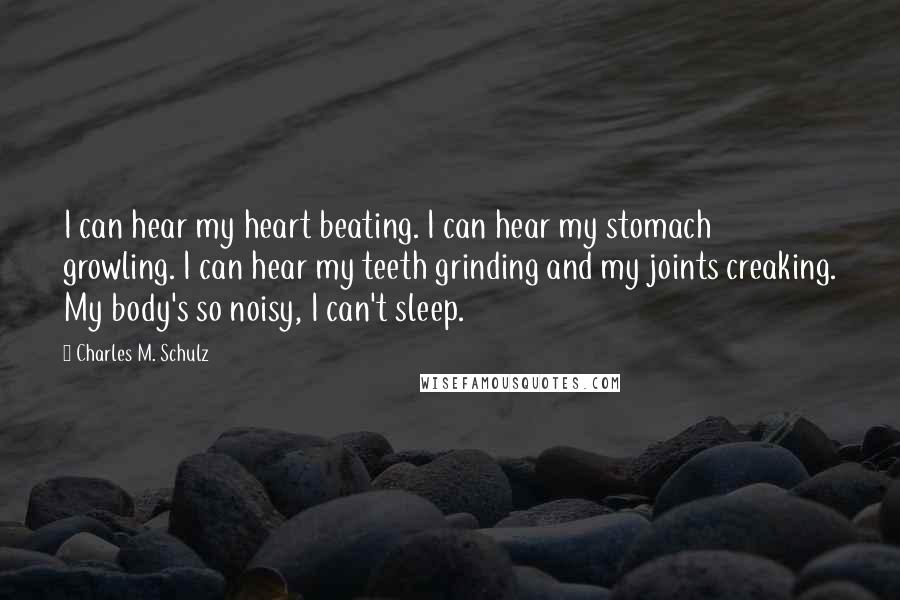 Charles M. Schulz Quotes: I can hear my heart beating. I can hear my stomach growling. I can hear my teeth grinding and my joints creaking. My body's so noisy, I can't sleep.