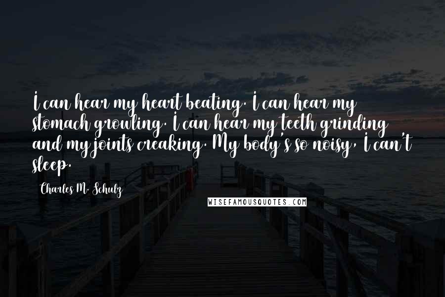 Charles M. Schulz Quotes: I can hear my heart beating. I can hear my stomach growling. I can hear my teeth grinding and my joints creaking. My body's so noisy, I can't sleep.