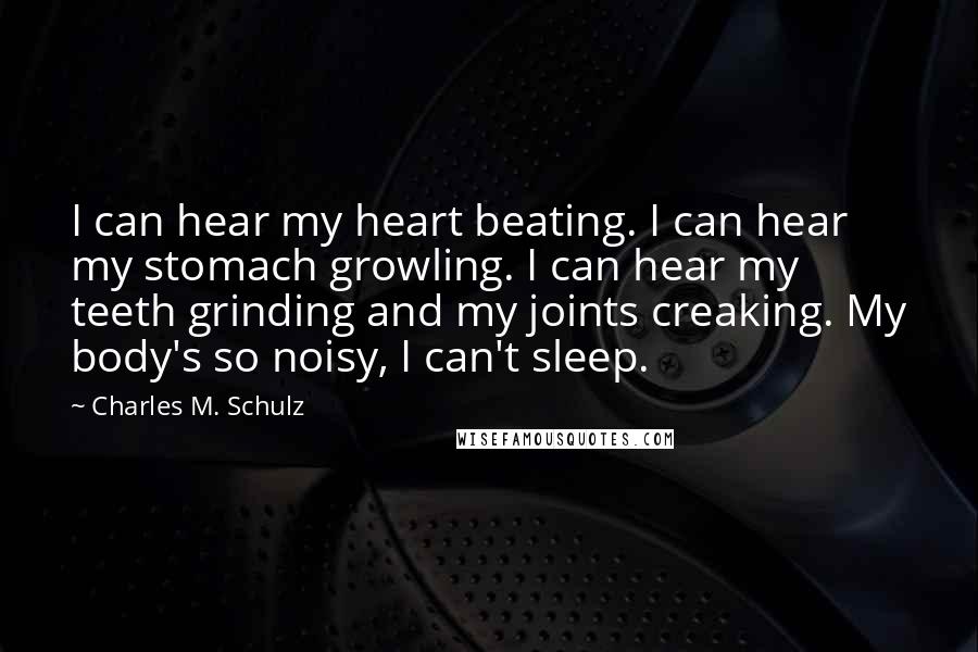 Charles M. Schulz Quotes: I can hear my heart beating. I can hear my stomach growling. I can hear my teeth grinding and my joints creaking. My body's so noisy, I can't sleep.