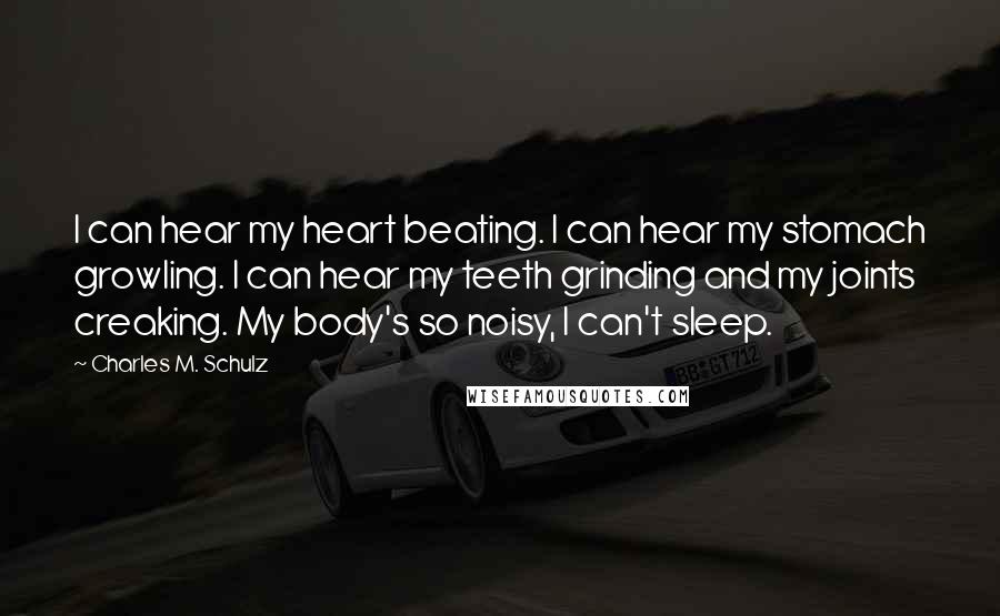 Charles M. Schulz Quotes: I can hear my heart beating. I can hear my stomach growling. I can hear my teeth grinding and my joints creaking. My body's so noisy, I can't sleep.