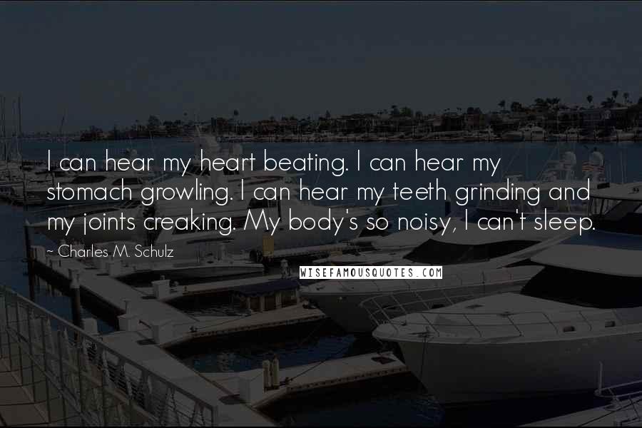 Charles M. Schulz Quotes: I can hear my heart beating. I can hear my stomach growling. I can hear my teeth grinding and my joints creaking. My body's so noisy, I can't sleep.