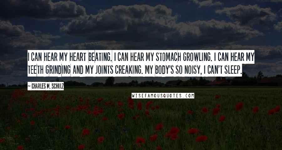 Charles M. Schulz Quotes: I can hear my heart beating. I can hear my stomach growling. I can hear my teeth grinding and my joints creaking. My body's so noisy, I can't sleep.