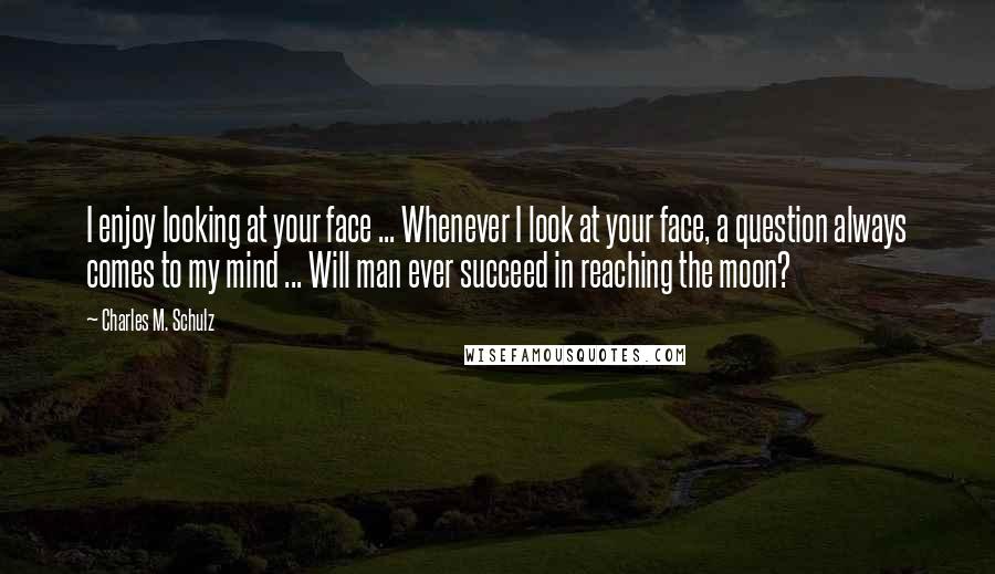 Charles M. Schulz Quotes: I enjoy looking at your face ... Whenever I look at your face, a question always comes to my mind ... Will man ever succeed in reaching the moon?