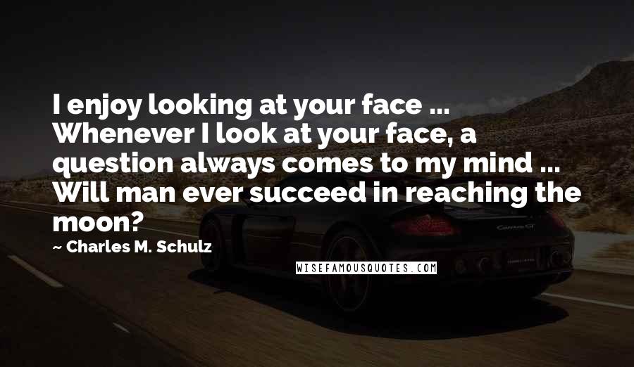 Charles M. Schulz Quotes: I enjoy looking at your face ... Whenever I look at your face, a question always comes to my mind ... Will man ever succeed in reaching the moon?