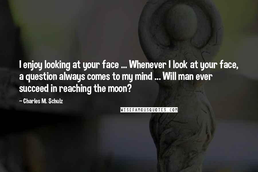 Charles M. Schulz Quotes: I enjoy looking at your face ... Whenever I look at your face, a question always comes to my mind ... Will man ever succeed in reaching the moon?