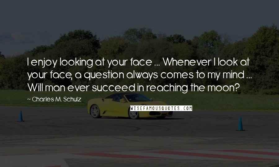 Charles M. Schulz Quotes: I enjoy looking at your face ... Whenever I look at your face, a question always comes to my mind ... Will man ever succeed in reaching the moon?