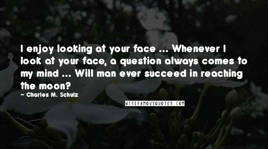 Charles M. Schulz Quotes: I enjoy looking at your face ... Whenever I look at your face, a question always comes to my mind ... Will man ever succeed in reaching the moon?