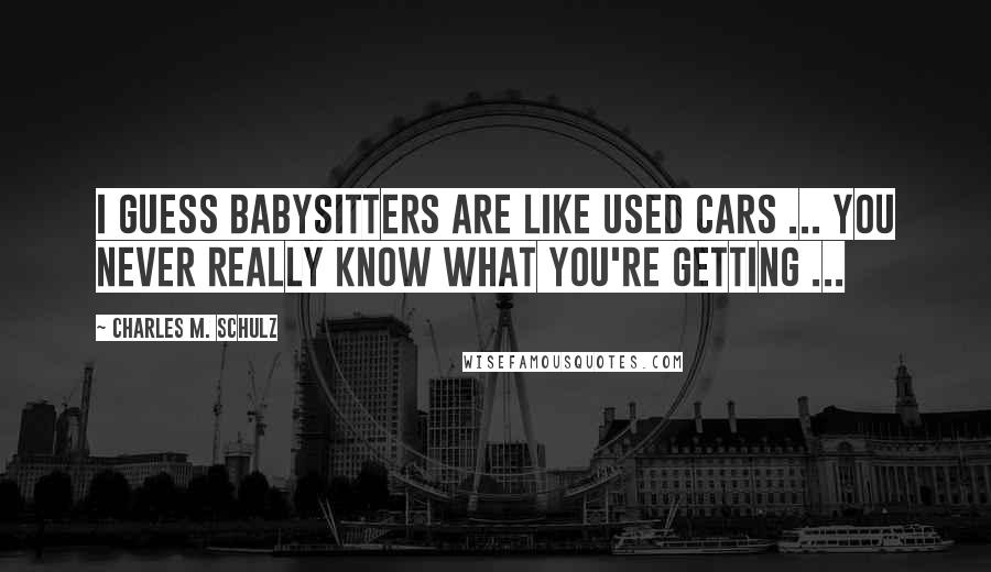 Charles M. Schulz Quotes: I guess babysitters are like used cars ... You never really know what you're getting ...
